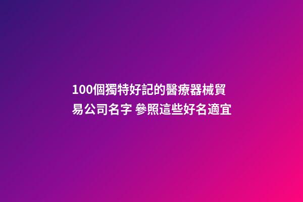 100個獨特好記的醫療器械貿易公司名字 參照這些好名適宜-第1張-公司起名-玄機派